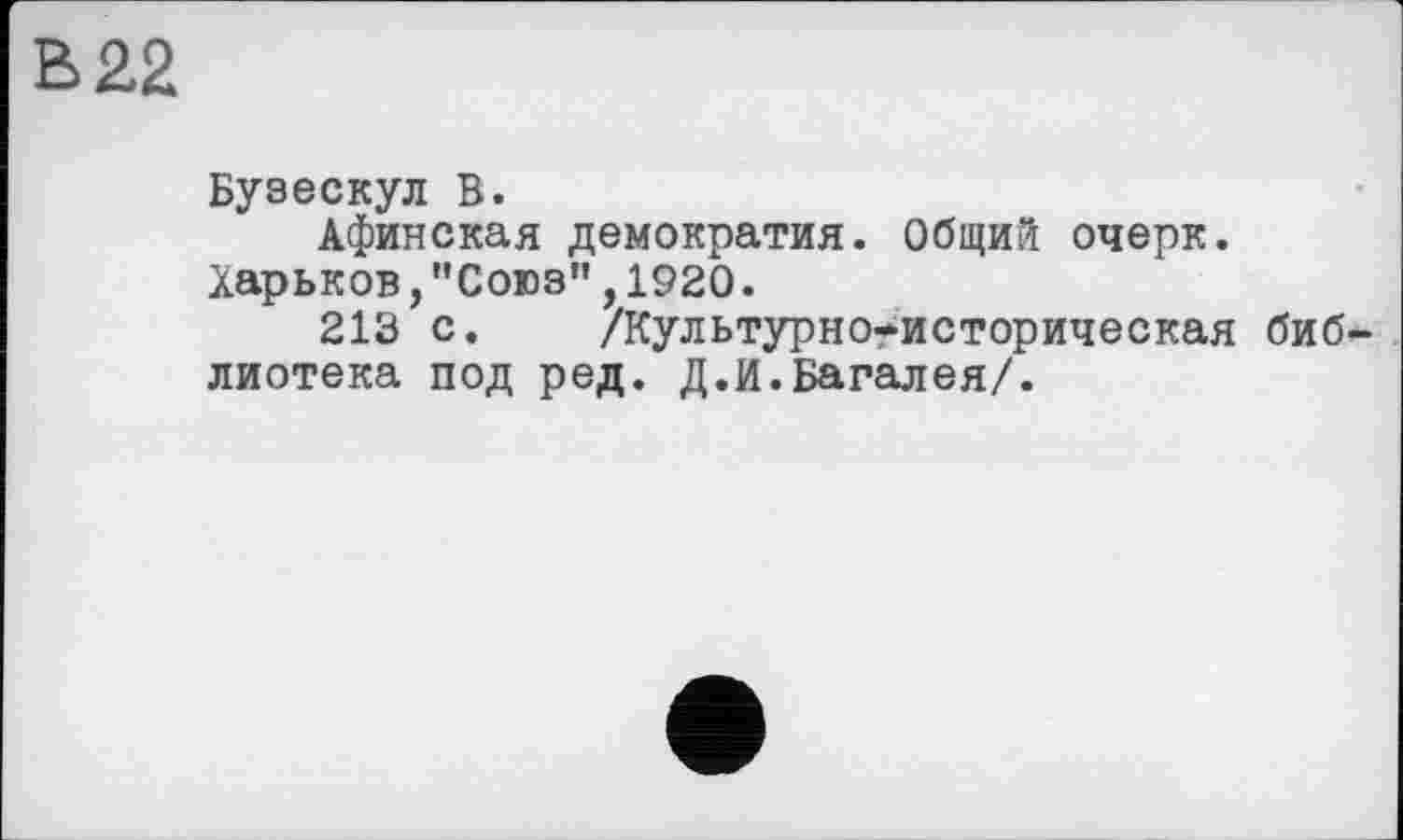 ﻿в 22
Бузескул В.
Афинская демократия. Общий очерк.
Харьков,"Союз",1920.
213 с. /Культурногисторическая библиотека под ред. Д.И.Багалея/.